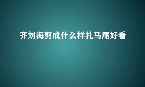 齐刘海剪成什么样扎马尾好看