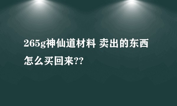 265g神仙道材料 卖出的东西 怎么买回来??