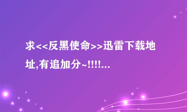 求<<反黑使命>>迅雷下载地址,有追加分~!!!!!!!!