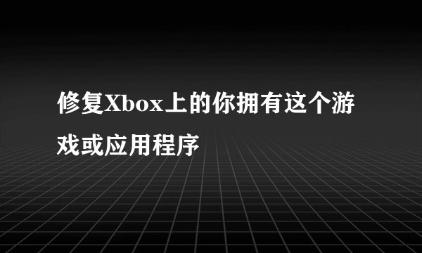 修复Xbox上的你拥有这个游戏或应用程序