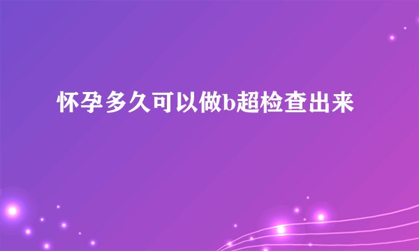 怀孕多久可以做b超检查出来