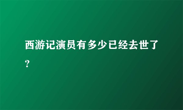 西游记演员有多少已经去世了？