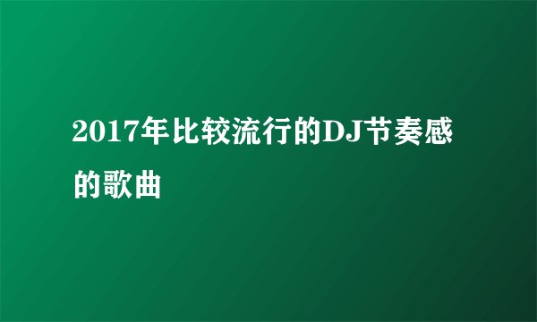 2017年比较流行的DJ节奏感的歌曲