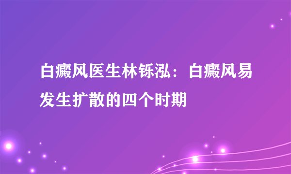 白癜风医生林铄泓：白癜风易发生扩散的四个时期