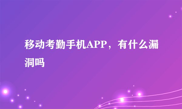 移动考勤手机APP，有什么漏洞吗
