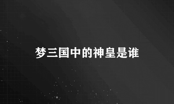 梦三国中的神皇是谁