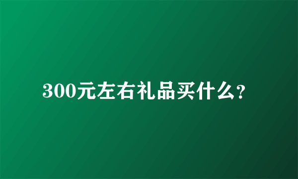 300元左右礼品买什么？