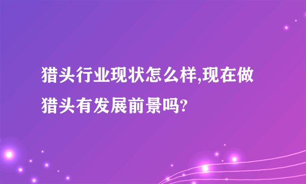 猎头行业现状怎么样,现在做猎头有发展前景吗?