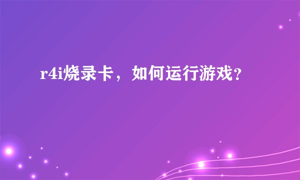 r4i烧录卡，如何运行游戏？