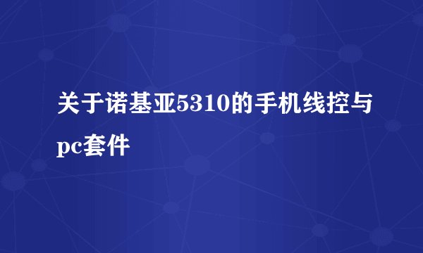 关于诺基亚5310的手机线控与pc套件