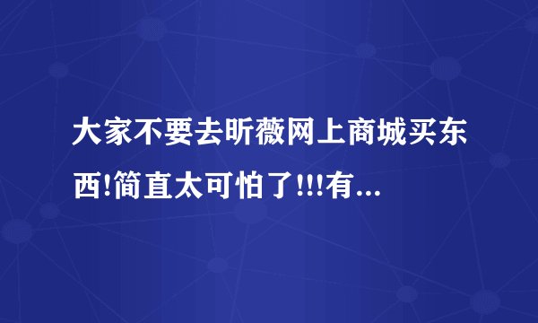 大家不要去昕薇网上商城买东西!简直太可怕了!!!有谁知道去哪里可以投诉吗?或者谁有遇到相似情况,给点意见?
