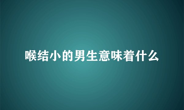 喉结小的男生意味着什么