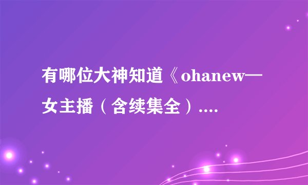有哪位大神知道《ohanew—女主播(含续集全).zip》的解压密码,求!!!!!!