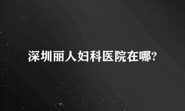 深圳丽人妇科医院在哪?