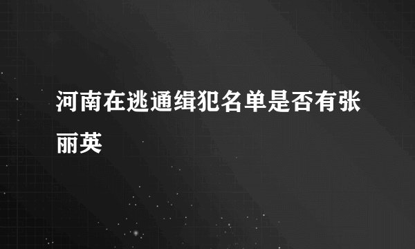 河南在逃通缉犯名单是否有张丽英