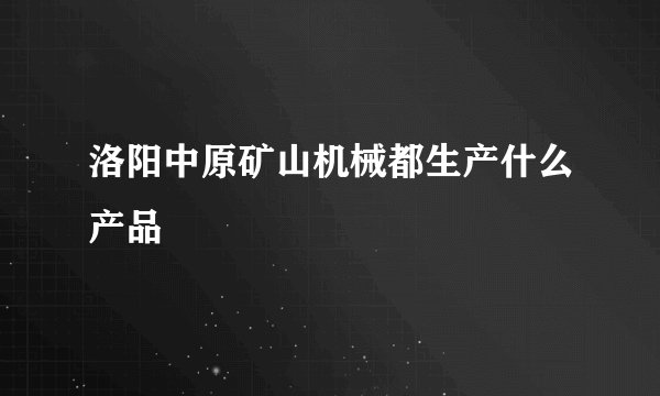 洛阳中原矿山机械都生产什么产品