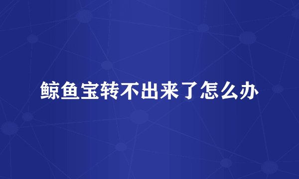 鲸鱼宝转不出来了怎么办