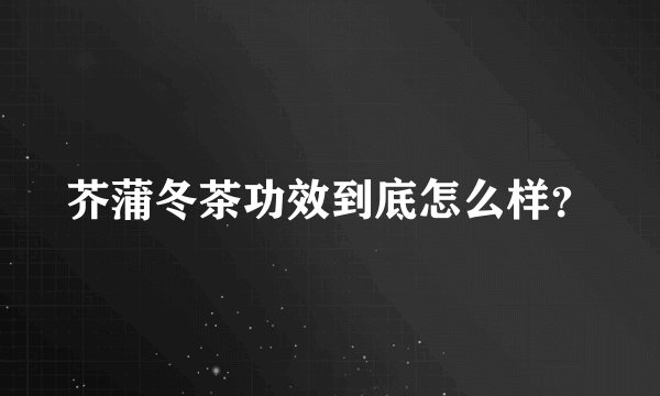 芥蒲冬茶功效到底怎么样？