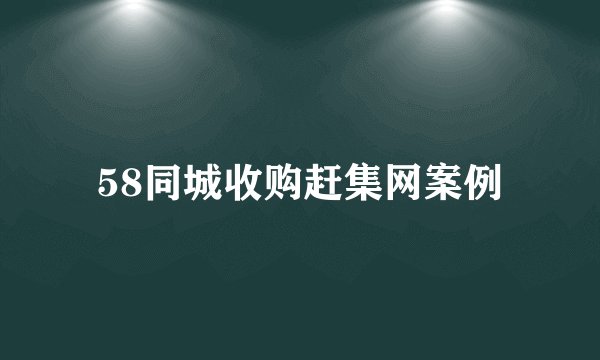 58同城收购赶集网案例