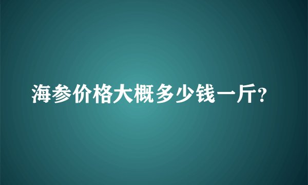 海参价格大概多少钱一斤?