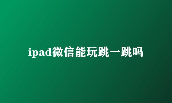 ipad微信能玩跳一跳吗