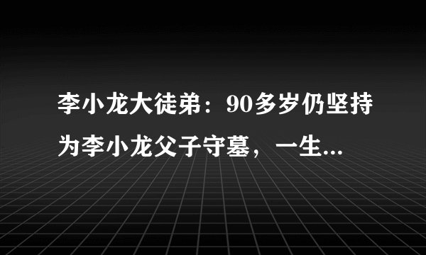 李小龙大徒弟：90多岁仍坚持为李小龙父子守墓，一生不用武术牟利
