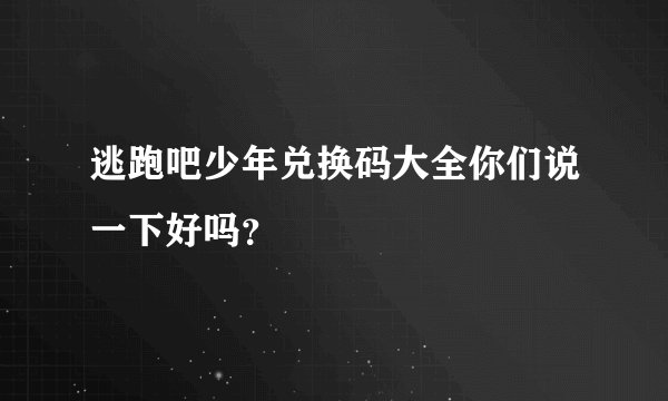 逃跑吧少年兑换码大全你们说一下好吗？