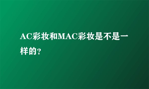 AC彩妆和MAC彩妆是不是一样的?