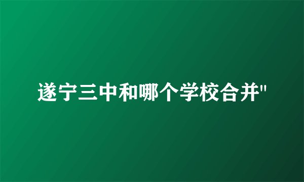 遂宁三中和哪个学校合并
