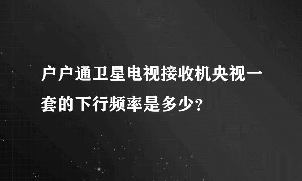 户户通卫星电视接收机央视一套的下行频率是多少？
