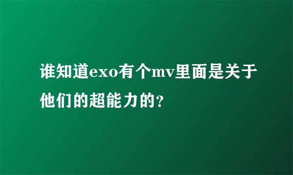谁知道exo有个mv里面是关于他们的超能力的？