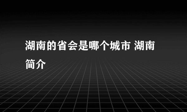 湖南的省会是哪个城市 湖南简介
