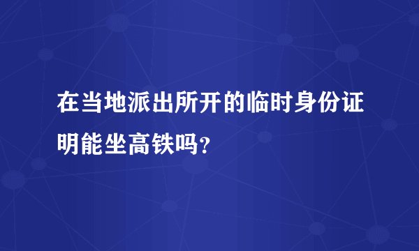 在当地派出所开的临时身份证明能坐高铁吗？
