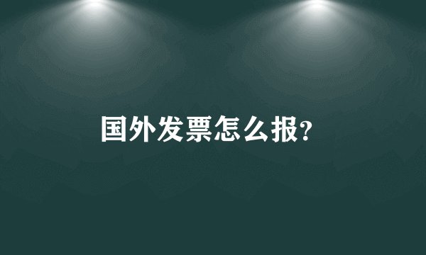 国外发票怎么报？