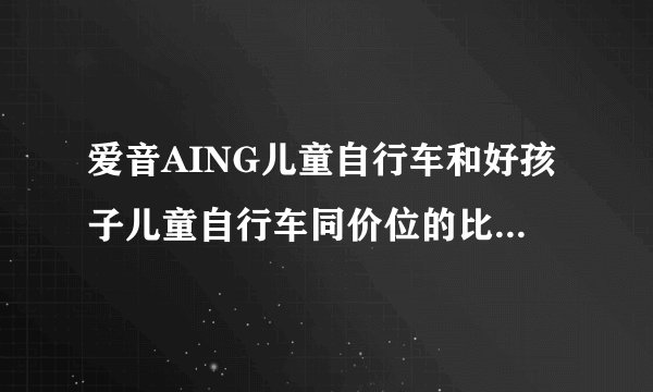 爱音AING儿童自行车和好孩子儿童自行车同价位的比 怎么样？那个好？