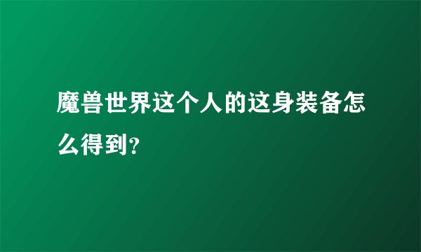 魔兽世界这个人的这身装备怎么得到？