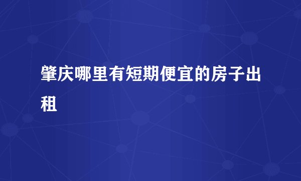 肇庆哪里有短期便宜的房子出租