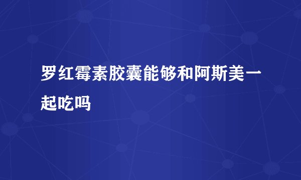 罗红霉素胶囊能够和阿斯美一起吃吗