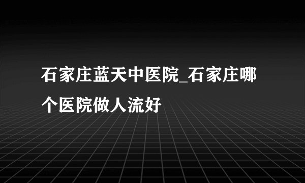 石家庄蓝天中医院_石家庄哪个医院做人流好
