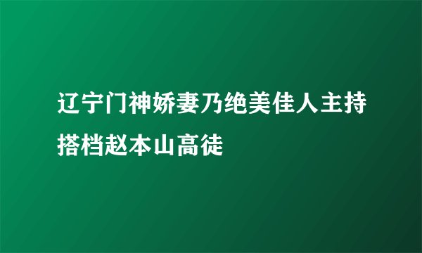 辽宁门神娇妻乃绝美佳人主持搭档赵本山高徒