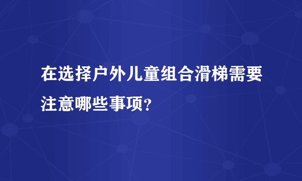 在选择户外儿童组合滑梯需要注意哪些事项？