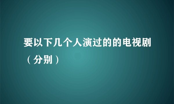 要以下几个人演过的的电视剧(分别)