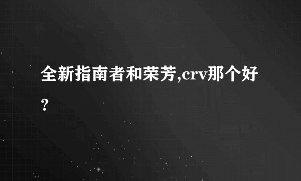 全新指南者和荣芳,crv那个好?