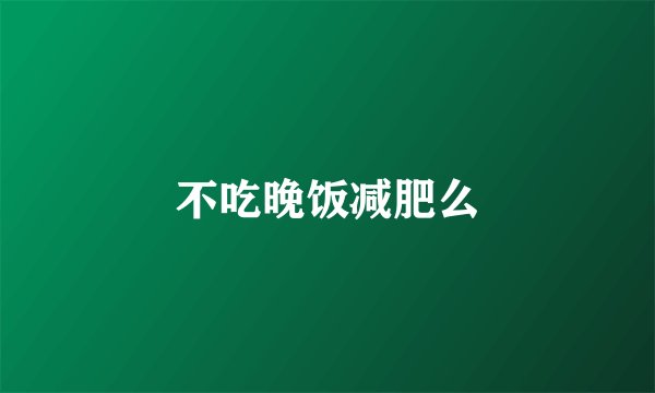 不吃晚饭减肥么