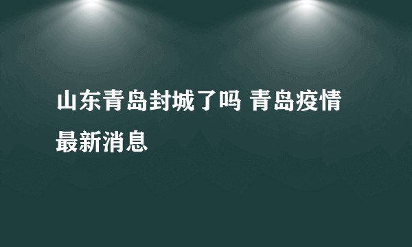 山东青岛封城了吗 青岛疫情最新消息