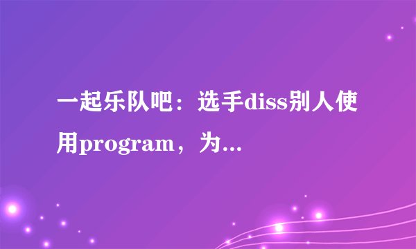 一起乐队吧：选手diss别人使用program，为什么汪峰会这么动气？