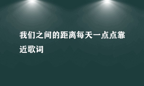 我们之间的距离每天一点点靠近歌词