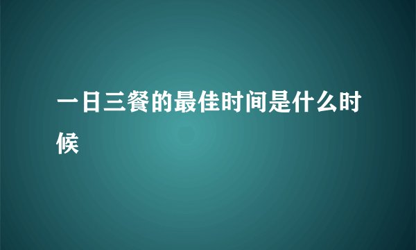 一日三餐的最佳时间是什么时候
