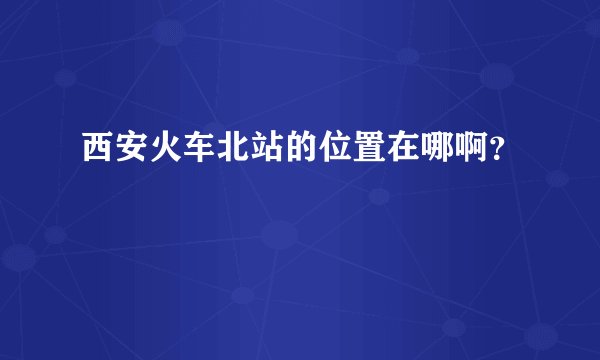 西安火车北站的位置在哪啊？