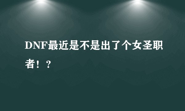DNF最近是不是出了个女圣职者！？